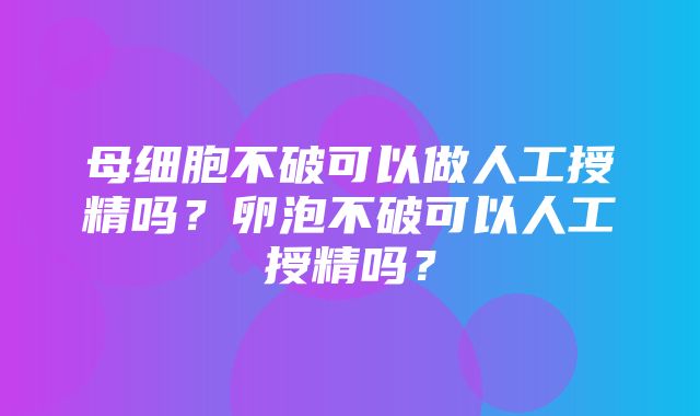 母细胞不破可以做人工授精吗？卵泡不破可以人工授精吗？