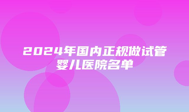 2024年国内正规做试管婴儿医院名单