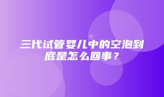 三代试管婴儿中的空泡到底是怎么回事？