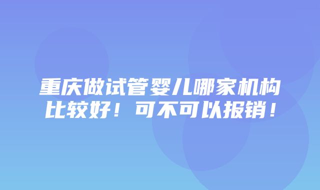 重庆做试管婴儿哪家机构比较好！可不可以报销！