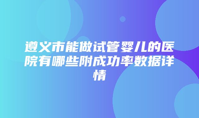 遵义市能做试管婴儿的医院有哪些附成功率数据详情