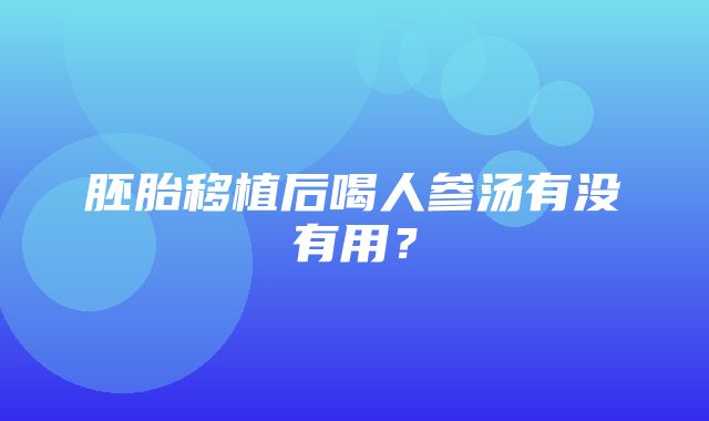 胚胎移植后喝人参汤有没有用？