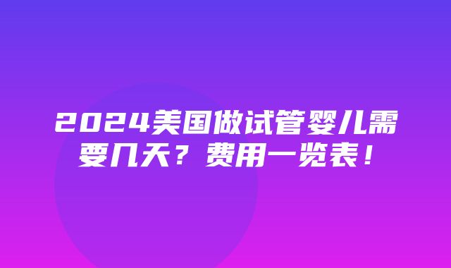 2024美国做试管婴儿需要几天？费用一览表！