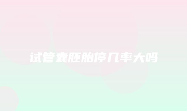 试管囊胚胎停几率大吗