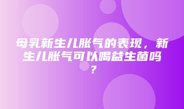 母乳新生儿胀气的表现，新生儿胀气可以喝益生菌吗？