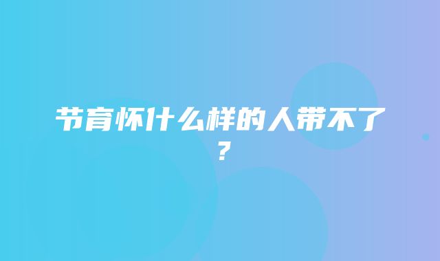 节育怀什么样的人带不了？