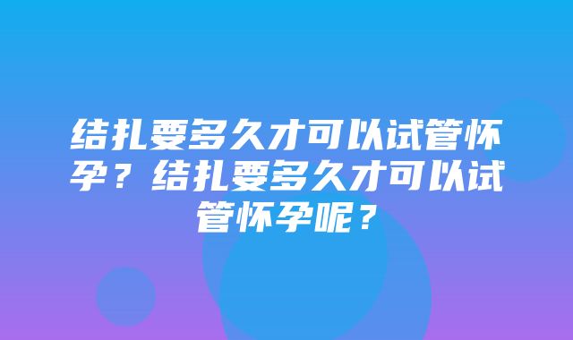 结扎要多久才可以试管怀孕？结扎要多久才可以试管怀孕呢？