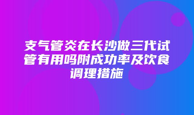 支气管炎在长沙做三代试管有用吗附成功率及饮食调理措施