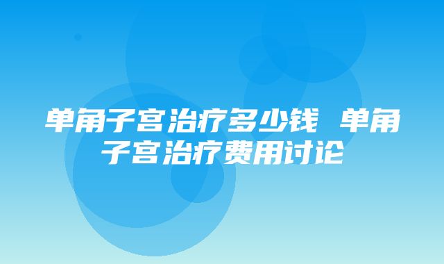 单角子宫治疗多少钱 单角子宫治疗费用讨论