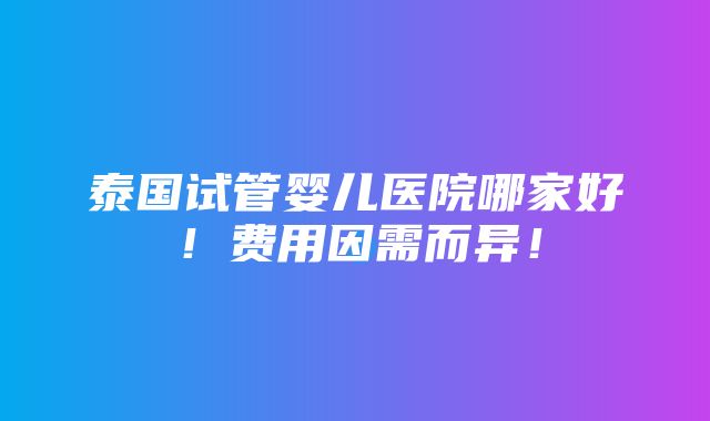 泰国试管婴儿医院哪家好！费用因需而异！