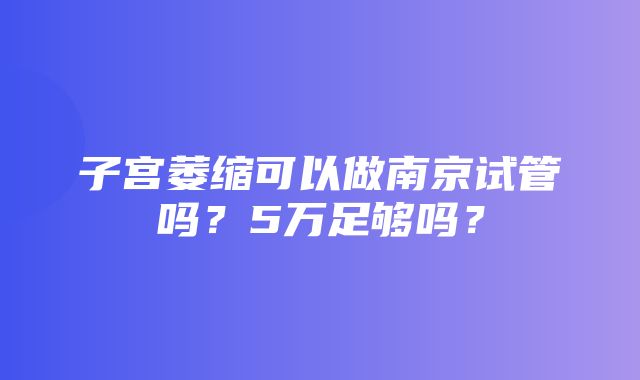 子宫萎缩可以做南京试管吗？5万足够吗？