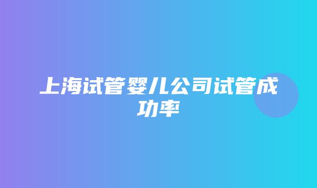 上海试管婴儿公司试管成功率