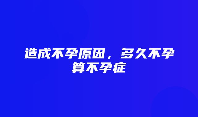 造成不孕原因，多久不孕算不孕症