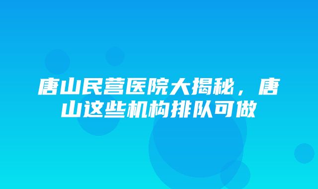 唐山民营医院大揭秘，唐山这些机构排队可做