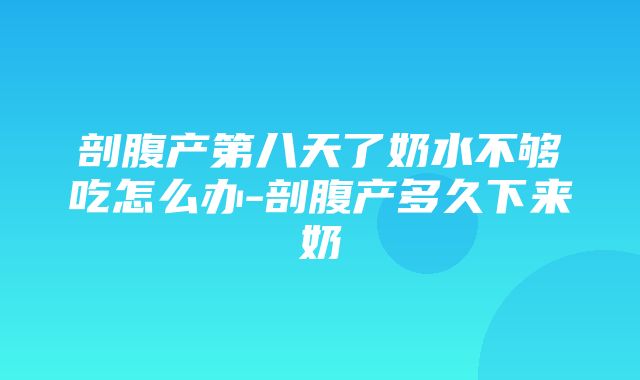 剖腹产第八天了奶水不够吃怎么办-剖腹产多久下来奶