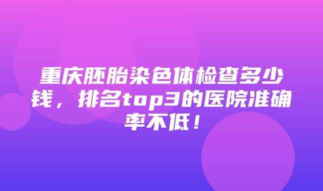 重庆胚胎染色体检查多少钱，排名top3的医院准确率不低！