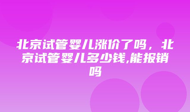 北京试管婴儿涨价了吗，北京试管婴儿多少钱,能报销吗