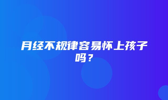 月经不规律容易怀上孩子吗？