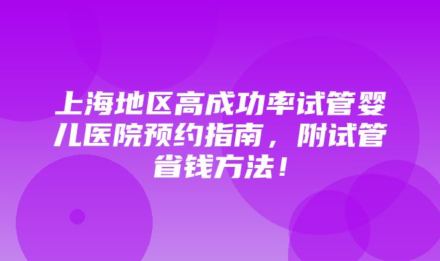 上海地区高成功率试管婴儿医院预约指南，附试管省钱方法！