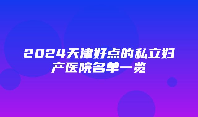 2024天津好点的私立妇产医院名单一览