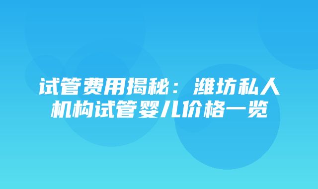 试管费用揭秘：潍坊私人机构试管婴儿价格一览