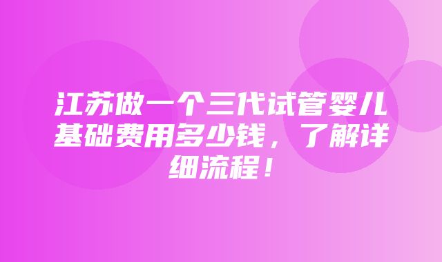 江苏做一个三代试管婴儿基础费用多少钱，了解详细流程！