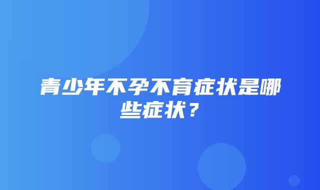 青少年不孕不育症状是哪些症状？