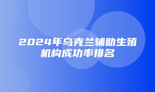 2024年乌克兰辅助生殖机构成功率排名