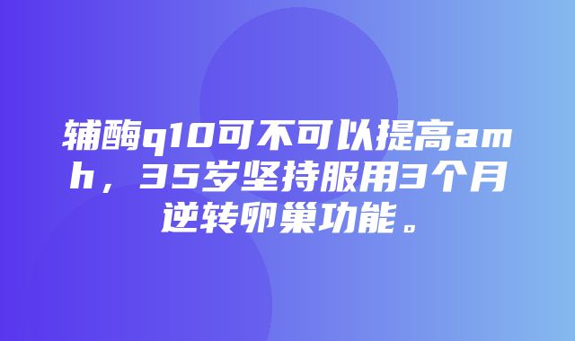 辅酶q10可不可以提高amh，35岁坚持服用3个月逆转卵巢功能。