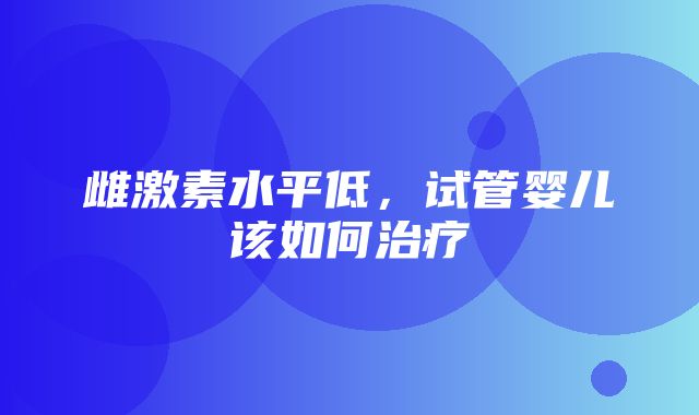 雌激素水平低，试管婴儿该如何治疗