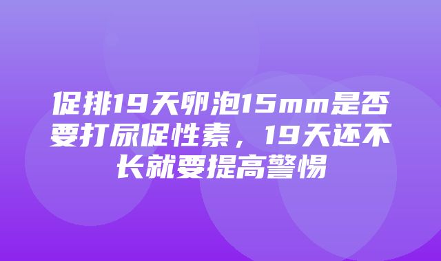 促排19天卵泡15mm是否要打尿促性素，19天还不长就要提高警惕