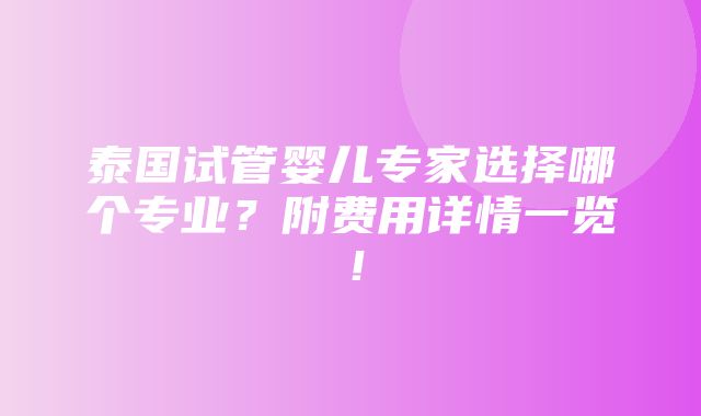 泰国试管婴儿专家选择哪个专业？附费用详情一览！