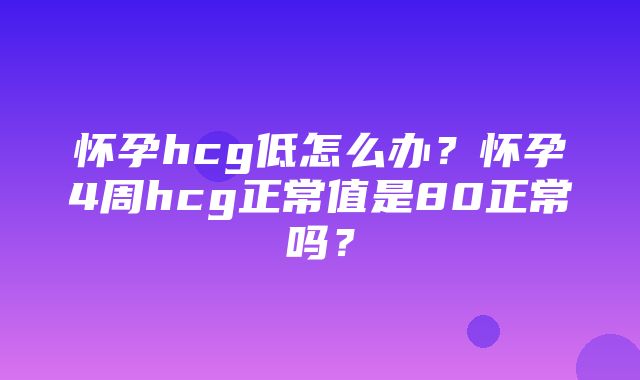 怀孕hcg低怎么办？怀孕4周hcg正常值是80正常吗？