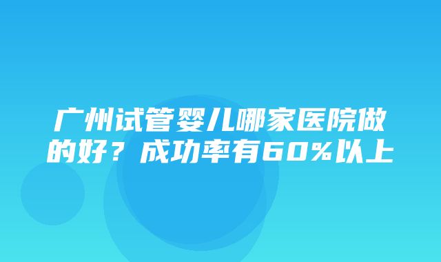 广州试管婴儿哪家医院做的好？成功率有60%以上