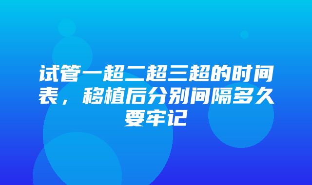 试管一超二超三超的时间表，移植后分别间隔多久要牢记