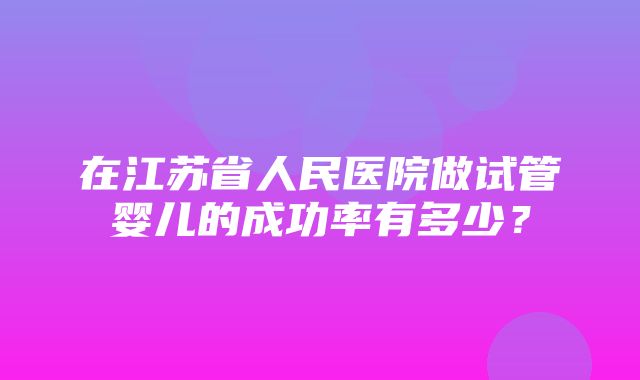 在江苏省人民医院做试管婴儿的成功率有多少？