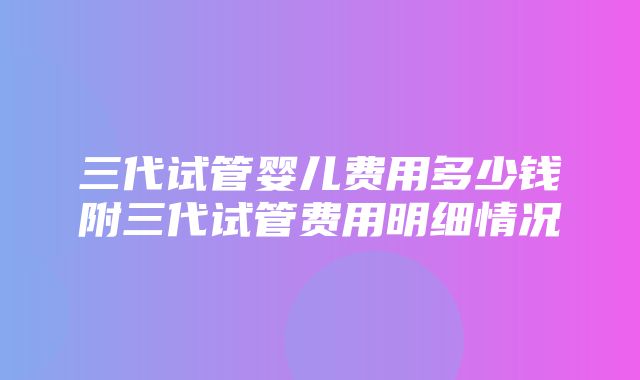 三代试管婴儿费用多少钱附三代试管费用明细情况