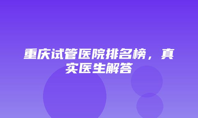 重庆试管医院排名榜，真实医生解答