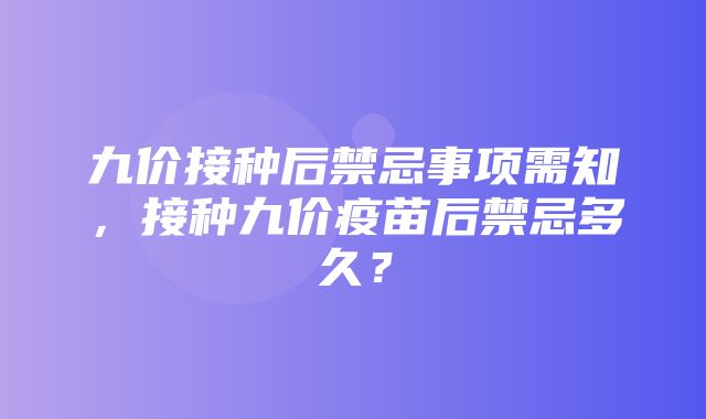 九价接种后禁忌事项需知，接种九价疫苗后禁忌多久？