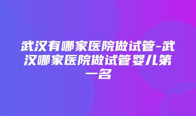 武汉有哪家医院做试管-武汉哪家医院做试管婴儿第一名