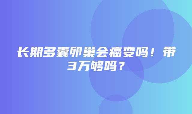 长期多囊卵巢会癌变吗！带3万够吗？