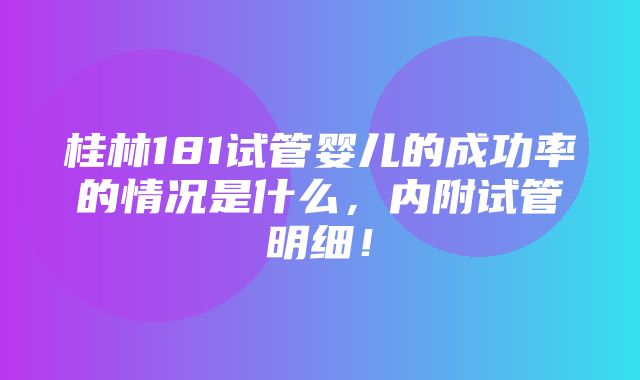 桂林181试管婴儿的成功率的情况是什么，内附试管明细！