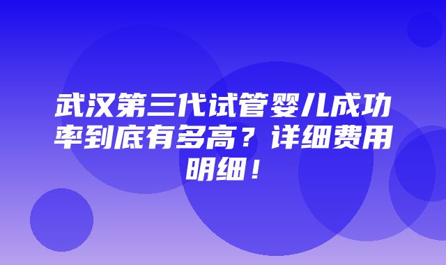 武汉第三代试管婴儿成功率到底有多高？详细费用明细！