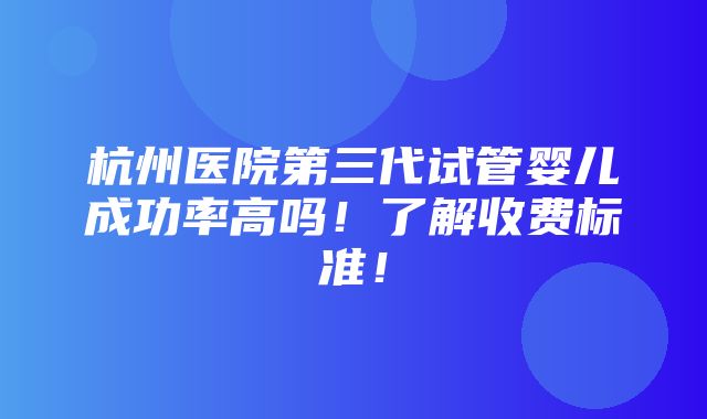 杭州医院第三代试管婴儿成功率高吗！了解收费标准！