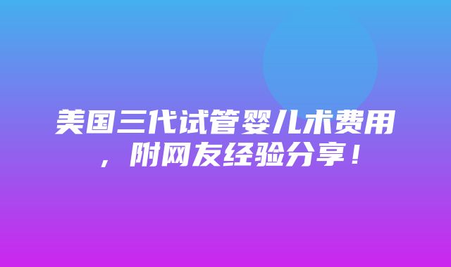 美国三代试管婴儿术费用，附网友经验分享！