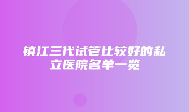 镇江三代试管比较好的私立医院名单一览