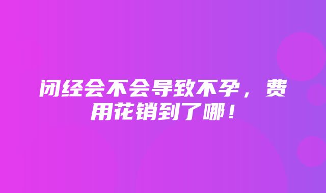 闭经会不会导致不孕，费用花销到了哪！