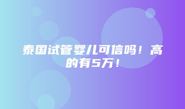 泰国试管婴儿可信吗！高的有5万！