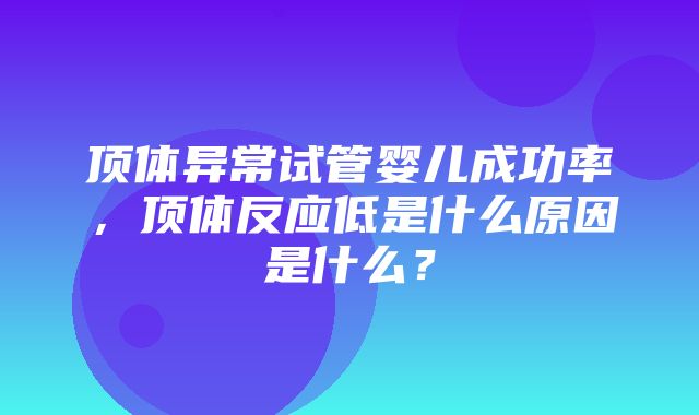 顶体异常试管婴儿成功率，顶体反应低是什么原因是什么？