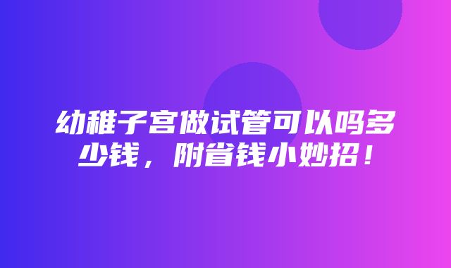 幼稚子宫做试管可以吗多少钱，附省钱小妙招！